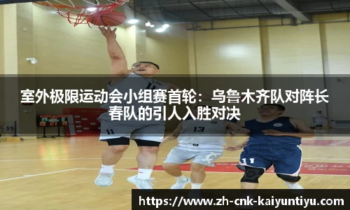 室外极限运动会小组赛首轮：乌鲁木齐队对阵长春队的引人入胜对决