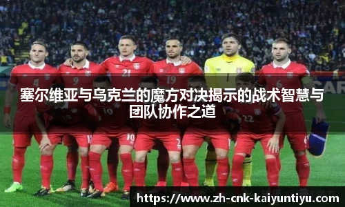 塞尔维亚与乌克兰的魔方对决揭示的战术智慧与团队协作之道